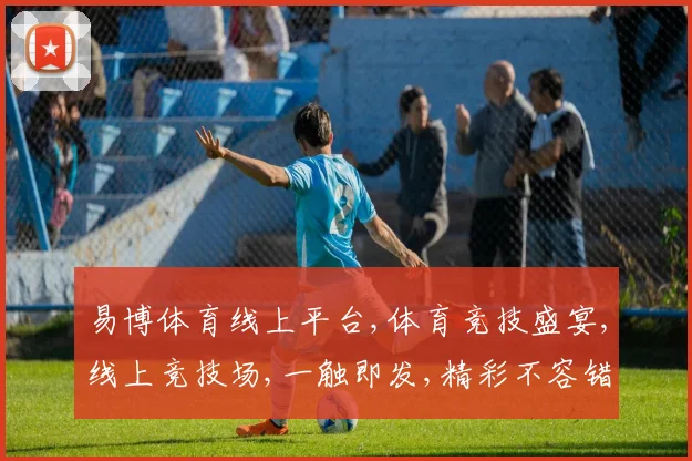 易博体育线上平台,体育竞技盛宴,线上竞技场,一触即发,精彩不容错过,体验无限激情