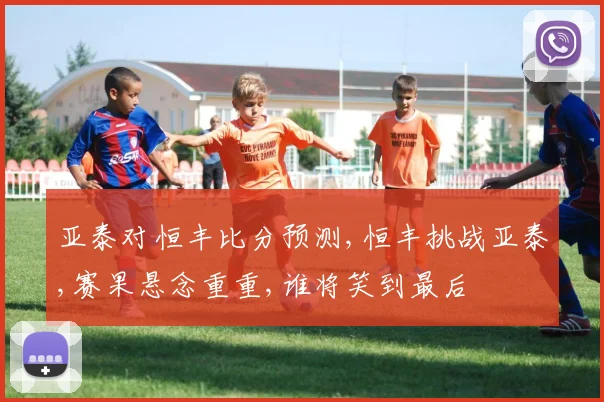 亚泰对恒丰比分预测,恒丰挑战亚泰,赛果悬念重重,谁将笑到最后
