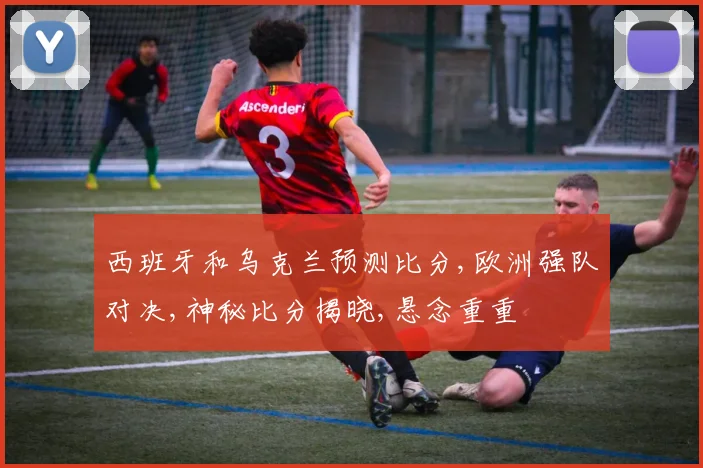 西班牙和乌克兰预测比分,欧洲强队对决,神秘比分揭晓,悬念重重